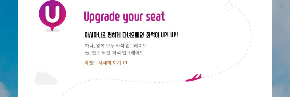 Upgrade your seat 아시아나로 편하게 다녀오세요! 좌석이 UP! UP! 하나, 왕복 모두 좌석 업그레이드 찬스 둘, 편도 노선  좌석 업그레이드 찬스