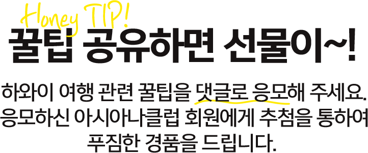 꿀팁 공유하면 선물이~! 하와이 여행 관련 꿀팁을 댓글로 응모해주세요. 응모하신 아시아나클럽 회원에게 추첨을 통하여 푸짐한 경품을 드립니다.