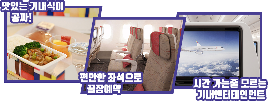 맛있는 기내식이 공짜!, 편안한 좌석으로 꿀잠예약, 시간 가는줄 모르는 기내엔터네인먼트