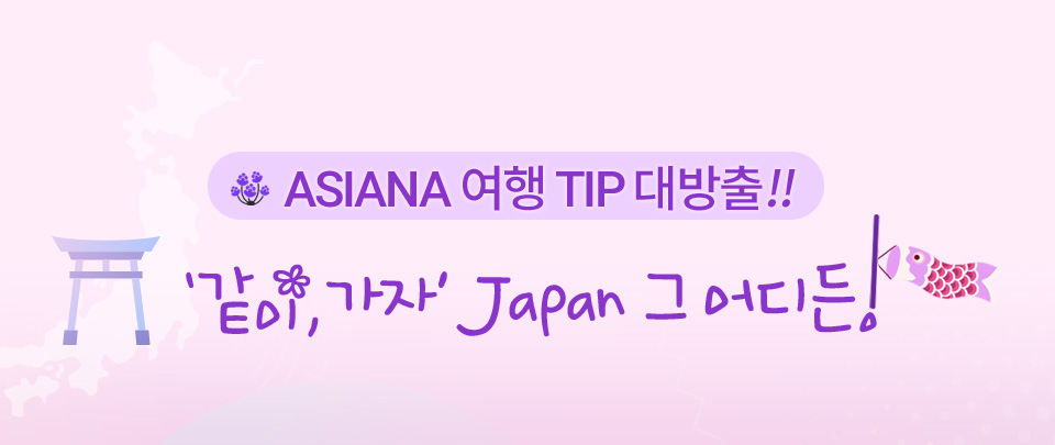 ASIANA 여행 TIP 대방출!! ‘ 같이, 가자 ’ Japan 그 어디든!