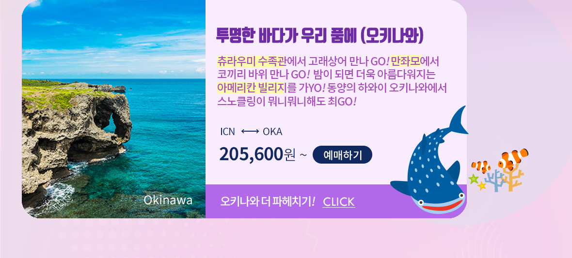 투명한 바다가 우리 품에 (오키나와) 츄라우미 수족관에서 고래상어 만나 GO! 만좌모에서 코끼리 바위 만나 GO!  밤이 되면 더욱 아름다워지는 아메리칸 빌리지를 가YO! 동양의 하와이 오키나와에서 스노클링이 뭐니뭐니해도 최GO!