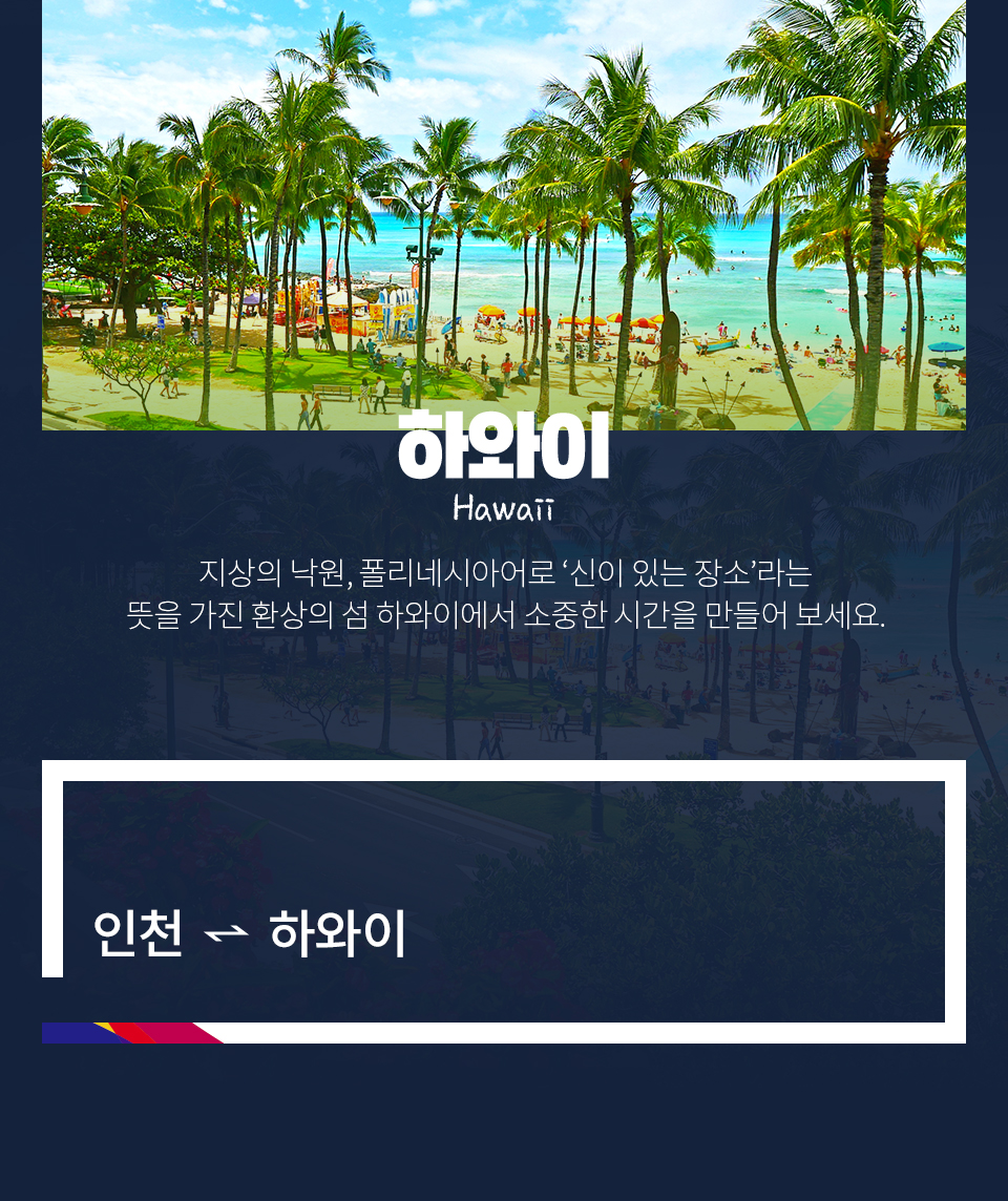 하와이 Hawaii 지상의 낙원, 폴리네시아어로 ‘신이 있는 장소‘라는 뜻을 가진 환상의 섬 하와이에서 소중한 시간을 만들어 보세요