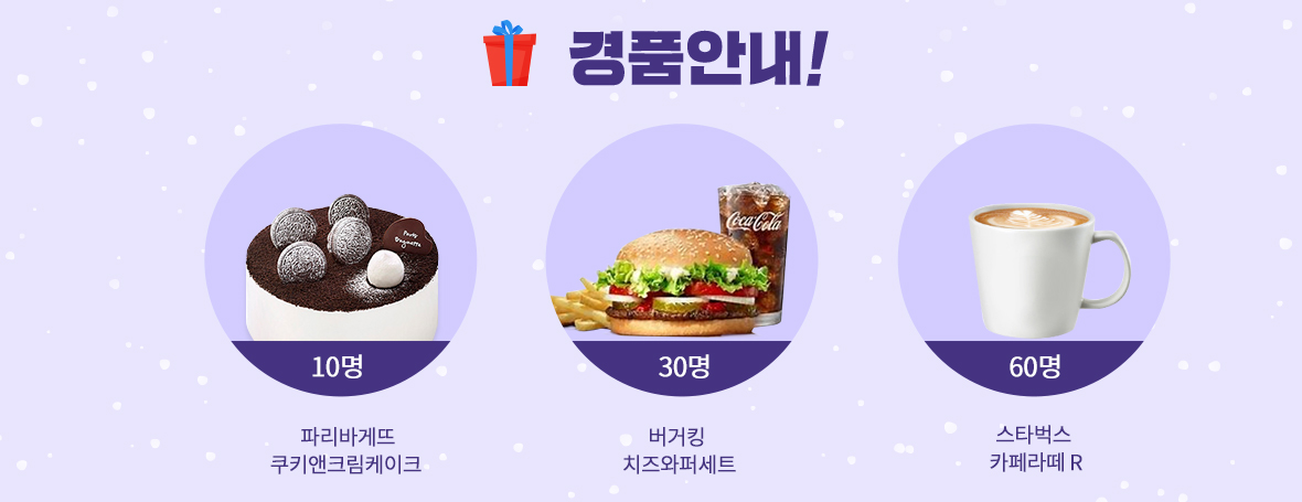 경품안내 파리바게뜨 쿠키앤크림케이크 (10명) 버거킹 치즈와퍼세트 (30명) 스타벅스 카페라떼 R (60명)