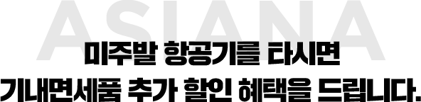 Asiana 미주발 항공기를 타시면 기내면세품 추가 할인 혜택을 드립니다.