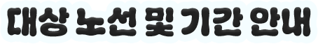 대상 노선 및 기간 안내