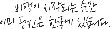 비행이 시작되는 순간 이미 당신은 한국에 있습니다.