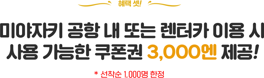 혜택 셋! 미야자키 공항 내 또는 렌터카 이용 시 사용 가능한 쿠폰권 3,000엔 제공! * 선착순 1,000명 한정
