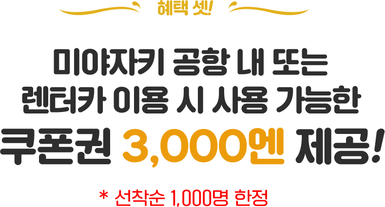 혜택 셋! 미야자키 공항 내 또는 렌터카 이용 시 사용 가능한 쿠폰권 3,000엔 제공! * 선착순 1,000명 한정