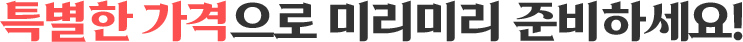 특별한 가격으로 미리미리 준비하세요!