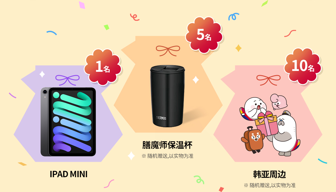IPAD MINI 1名, 膳魔师保温杯(随机赠送,以实物为准) 5名, 韩亚周边(随机赠送,以实物为准) 10名