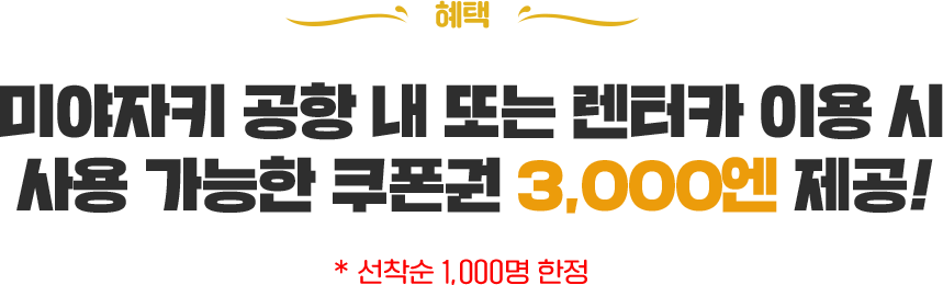 혜택 미야자키 공항 내 또는 렌터카 이용 시 사용 가능한 쿠폰권 3,000엔 제공! 선착순 1000명 한정
