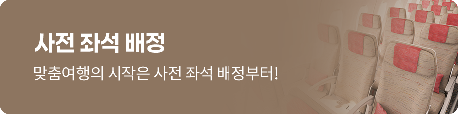 사전 좌석 배정. 맞춤여행의 시작은 사전 좌석 배정부터!