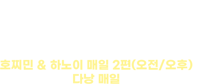 인천발 베트남행 운항 스케줄. 호찌민 & 하노이 매일 2편(오전/오후) 운항 다낭 매일 운항