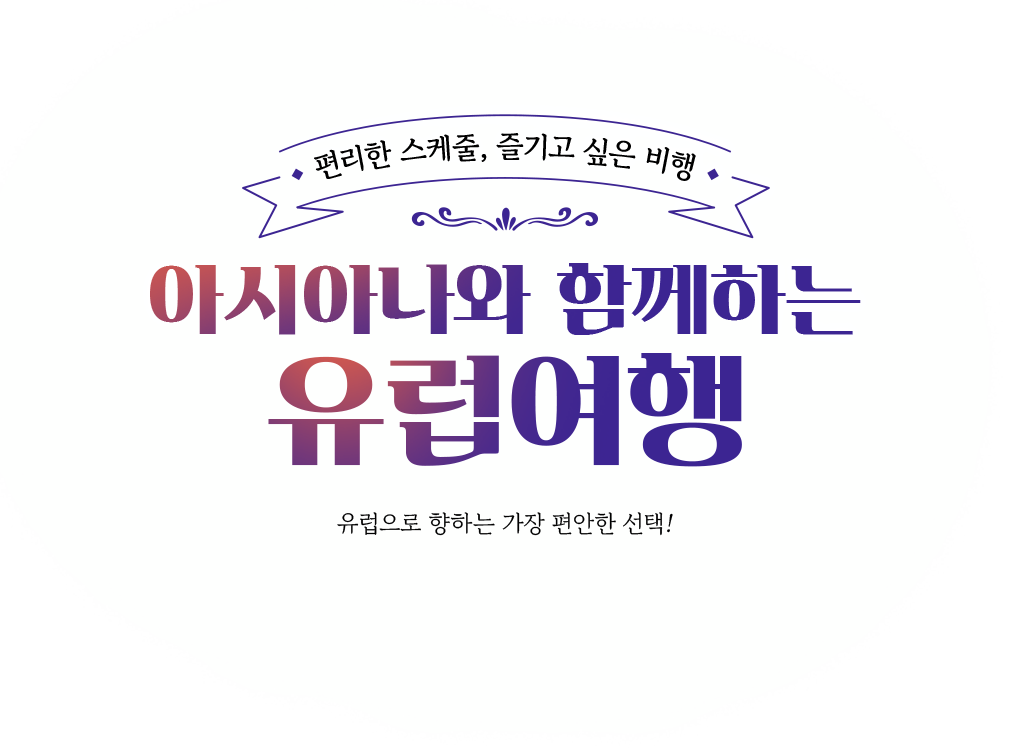 편리한 스케쥴, 즐기고 싶은 비행. 아시아나와 함께하는 유럽여행. 유럽으로 향하는 가장 편안한 선택!