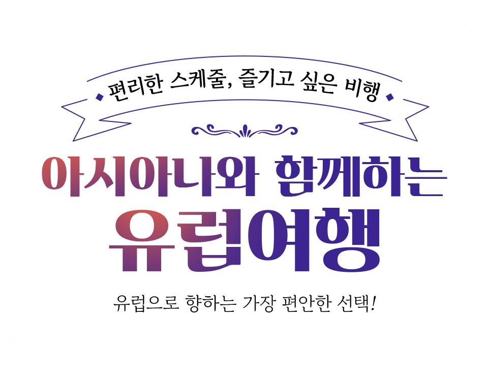 편리한 스케쥴, 즐기고 싶은 비행. 아시아나와 함께하는 유럽여행. 유럽으로 향하는 가장 편안한 선택!