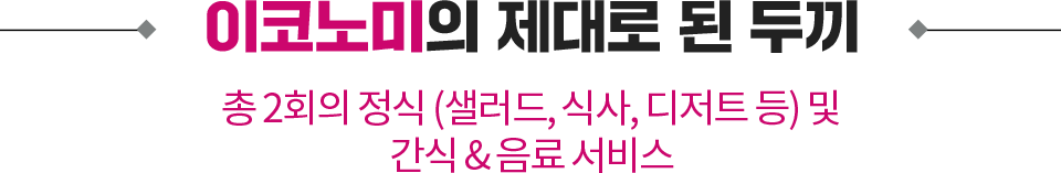 이코노미의 제대로 된 두끼. 총 2회의 정식(샐러드, 식사, 디저트 등) 및 간식 & 음료 서비스