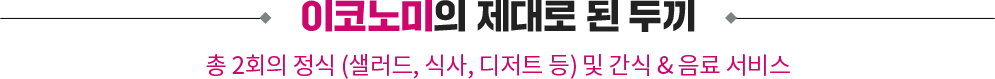 이코노미의 제대로 된 두끼. 총 2회의 정식(샐러드, 식사, 디저트 등) 및 간식 & 음료 서비스