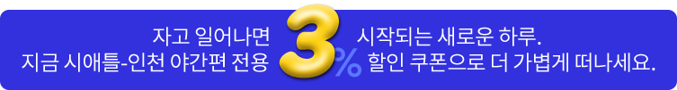 자고 일어나면 시작되는 새로운 하루. 지금 시애들-인천 야간편 전용 3% 할인 쿠폰으로 더 가볍게 떠나세요.