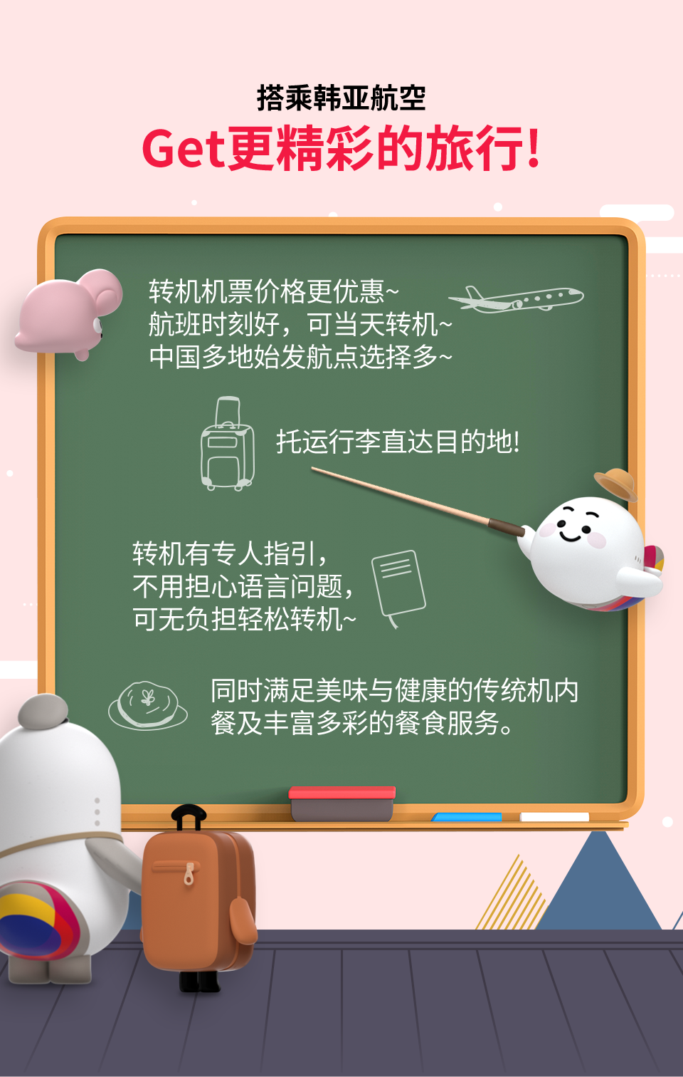 搭乘韩亚航空 Get更精彩的旅行! 转机机票价格更优惠~ 航班时刻好，可当天转机~ 中国多地始发航点选择多~ 托运行李直达目的地!转机有专人指引，不用担心语言问题，可无负担轻松转机~ 同时满足美味与健康的 传统机内餐及丰富多彩的餐食服务。