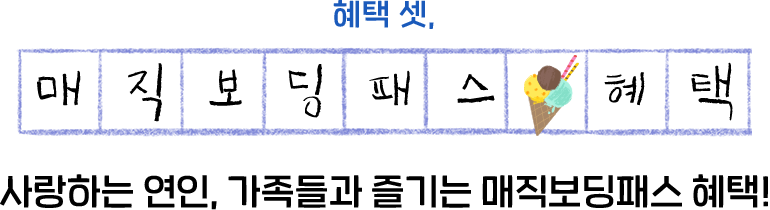 혜택 셋, 매직보딩패스 혜택. 사랑하는 연인, 가족들과 즐기는 매직보딩패스 혜택!