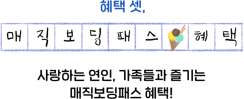 혜택 셋, 매직보딩패스 혜택. 사랑하는 연인, 가족들과 즐기는 매직보딩패스 혜택!