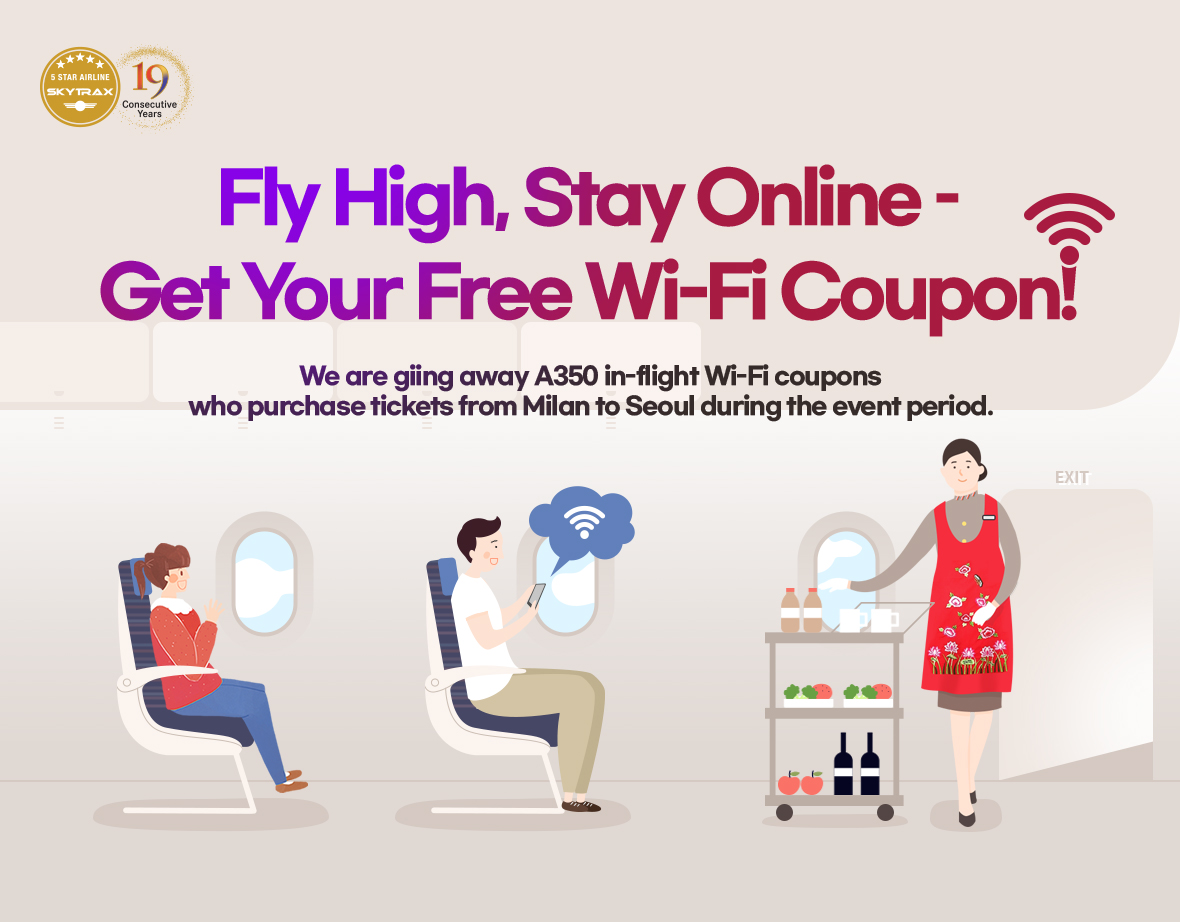 Fly High, Stay Online - Get Your Free Wi-Fi Coupon! We are giing away A350 in-flight Wi-Fi coupons who purchase tickets from Milan to Seoul during the event period.