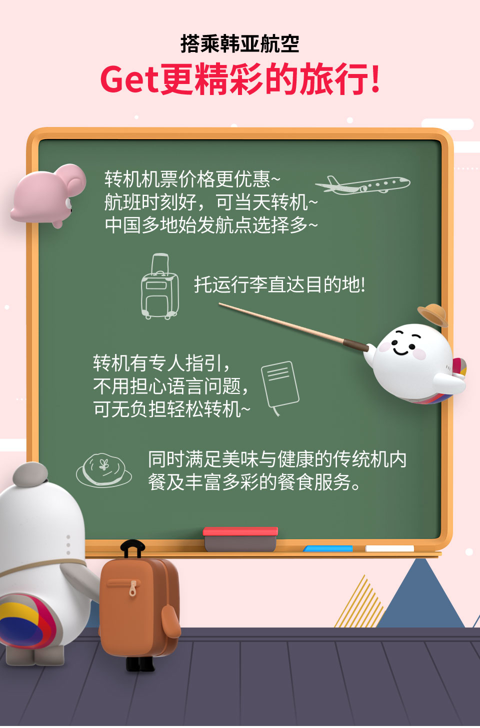 搭乘韩亚航空 Get更精彩的旅行! 转机机票价格更优惠~ 航班时刻好，可当天转机~ 中国多地始发航点选择多~ 托运行李直达目的地!转机有专人指引，不用担心语言问题，可无负担轻松转机~ 同时满足美味与健康的 传统机内餐及丰富多彩的餐食服务。