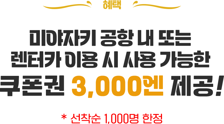 혜택 미야자키 공항 내 또는 렌터카 이용 시 사용 가능한 쿠폰권 3,000엔 제공! 선착순 1000명 한정