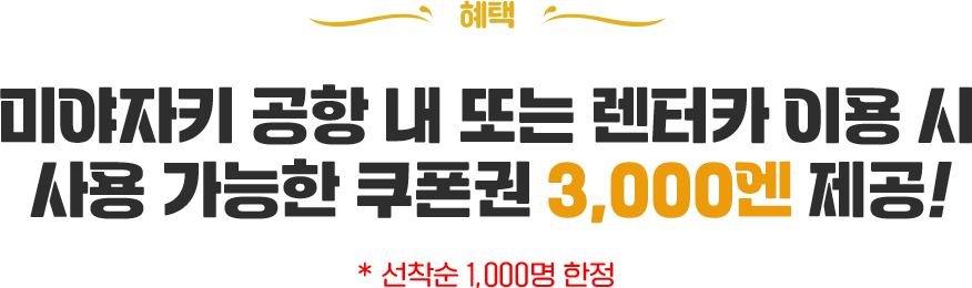 혜택 미야자키 공항 내 또는 렌터카 이용 시 사용 가능한 쿠폰권 3,000엔 제공! 선착순 1000명 한정