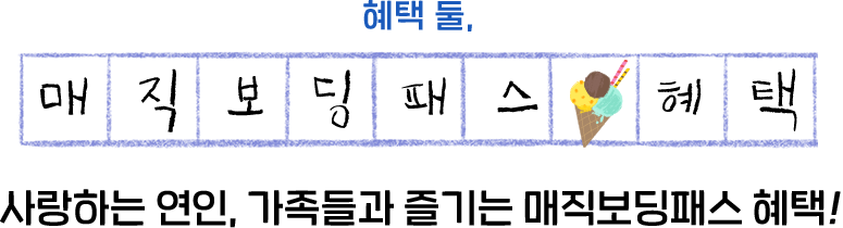 혜택 둘, 매직보딩패스 혜택. 사랑하는 연인, 가족들과 즐기는 매직보딩패스 혜택!
