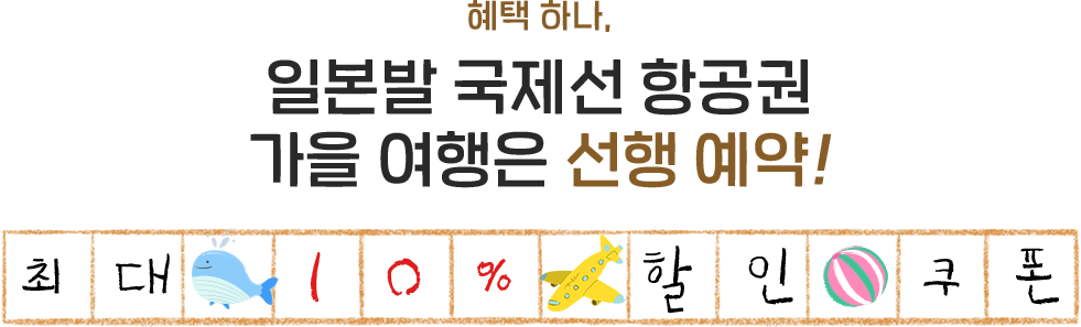 혜택 하나, 일본발 국제선 항공권 가을 여행은 선행 예약! 최대 10% 할인 쿠폰