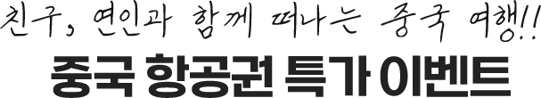 친구, 연인과 함께 떠나는 중국 여행!! 중국 항공권 특가 안내