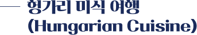 헝가리 미식 여행(Hungarian Cuisine)