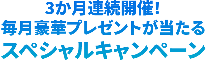 3か月連続開催！毎月豪華プレゼントが当たるスペシャルキャンペーン