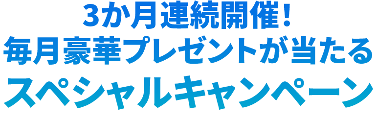 3か月連続開催！毎月豪華プレゼントが当たるスペシャルキャンペーン