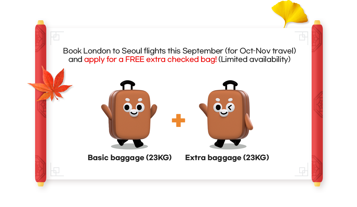 Book London to Seoul flights this September (for Oct&ndash;Nov travel) and apply for a FREE extra checked bag! (Limited availability) Basic baggage (23KG) + Extra baggage (23KG)