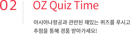 02. OZ Quiz Time. 아시아나항공과 관련된 재밌는 퀴즈를 푸시고 추첨을 통해 경품 받아가세요!