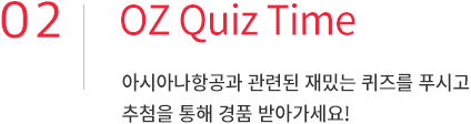 02. OZ Quiz Time. 아시아나항공과 관련된 재밌는 퀴즈를 푸시고 추첨을 통해 경품 받아가세요!