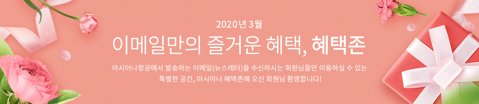 2020. 3월 이메일만의 즐거운 혜택 혜택존 아시아나항공에서 발송하는 이메일을 수신하시는 회원님들만 이용하실 수 있는 특별한 공간, 아시아나 혜택존에 오신 회원님 환영합니다.