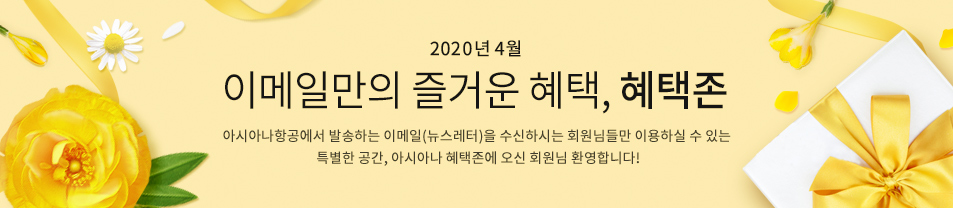 2020. 4월 이메일만의 즐거운 혜택 혜택존 아시아나항공에서 발송하는 이메일을 수신하시는 회원님들만 이용하실 수 있는 특별한 공간, 아시아나 혜택존에 오신 회원님 환영합니다.