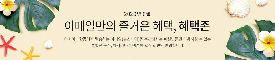 2020. 6월 이메일만의 즐거운 혜택 혜택존 아시아나항공에서 발송하는 이메일을 수신하시는 회원님들만 이용하실 수 있는 특별한 공간, 아시아나 혜택존에 오신 회원님 환영합니다.