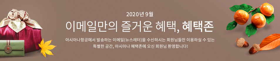 2020. 9월 이메일만의 즐거운 혜택 혜택존 아시아나항공에서 발송하는 이메일을 수신하시는 회원님들만 이용하실 수 있는 특별한 공간, 아시아나 혜택존에 오신 회원님 환영합니다.