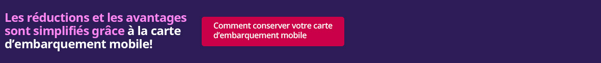 Les réductions et les avantages sont simplifiés grâce à la carte d’embarquement mobile !  [Comment conserver votre carte d’embarquement mobile ] 