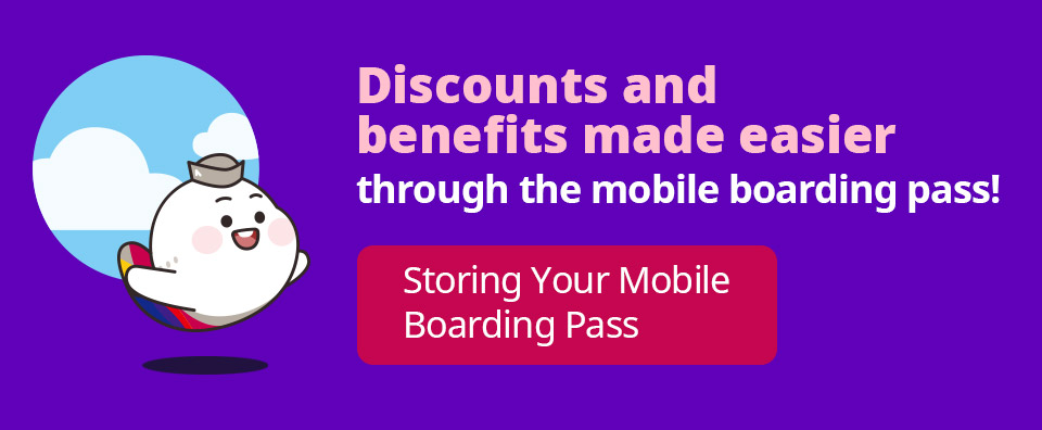 Discounts and benefits made easier through the mobile boarding pass! Click [Storing Your Mobile Boarding Pass] 