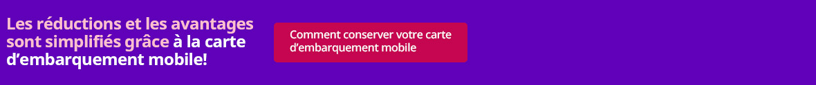 Les réductions et les avantages sont simplifiés grâce à la carte d’embarquement mobile !  [Comment conserver votre carte d’embarquement mobile ] 
