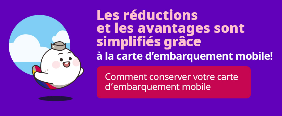 Les réductions et les avantages sont simplifiés grâce à la carte d’embarquement mobile !  [Comment conserver votre carte d’embarquement mobile ] 